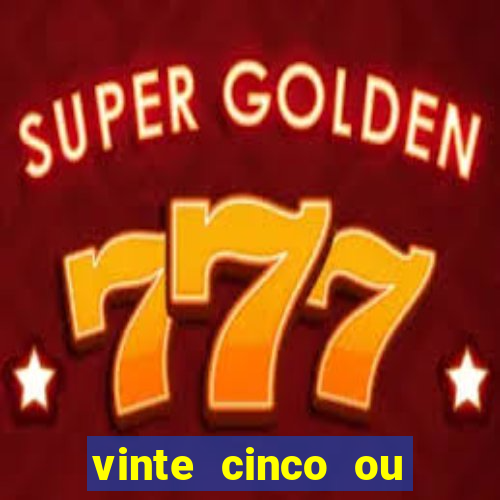 vinte cinco ou vinte e cinco